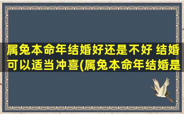 属兔本命年结婚好还是不好 结婚可以适当冲喜(属兔本命年结婚是否妨碍前程发展？)